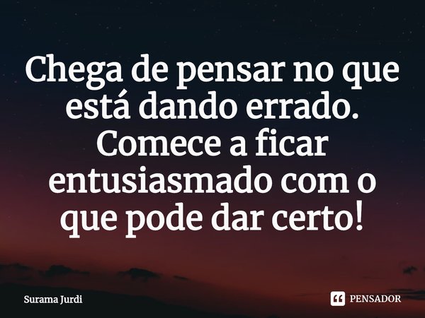 ⁠Chega de pensar no que está dando errado. Comece a ficar entusiasmado com o que pode dar certo!... Frase de Surama Jurdi.