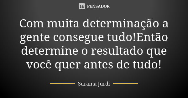 Com muita determinação a gente consegue tudo!Então determine o resultado que você quer antes de tudo!... Frase de Surama Jurdi.