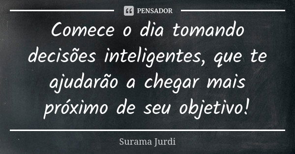 Comece o dia tomando decisões inteligentes, que te ajudarão a chegar mais próximo de seu objetivo!... Frase de Surama Jurdi.