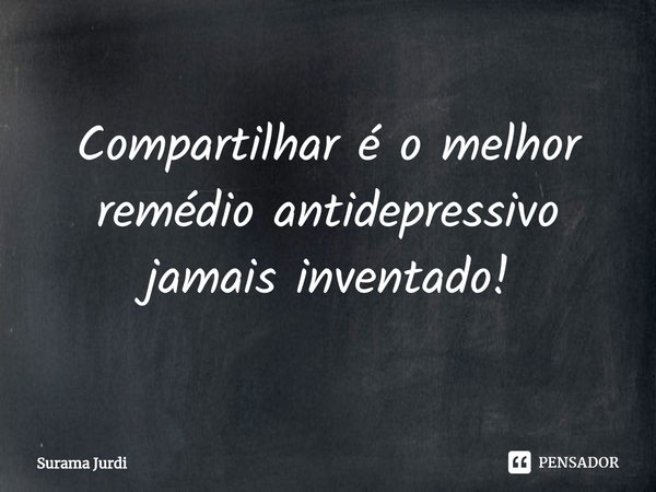 ⁠Compartilhar é o melhor remédio antidepressivo jamais inventado!... Frase de Surama Jurdi.