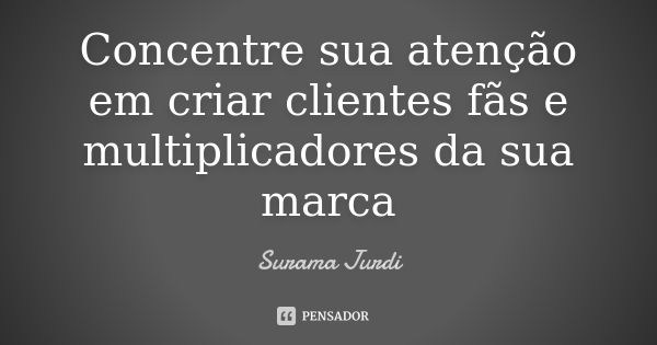 Concentre sua atenção em criar clientes fãs e multiplicadores da sua marca... Frase de Surama Jurdi.