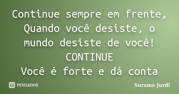 Continue sempre em frente, Quando você desiste, o mundo desiste de você! CONTINUE Você é forte e dá conta... Frase de Surama Jurdi.