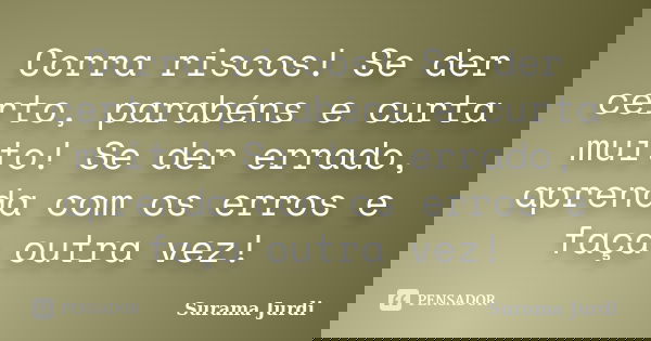 Corra riscos! Se der certo, parabéns e curta muito! Se der errado, aprenda com os erros e faça outra vez!... Frase de Surama Jurdi.
