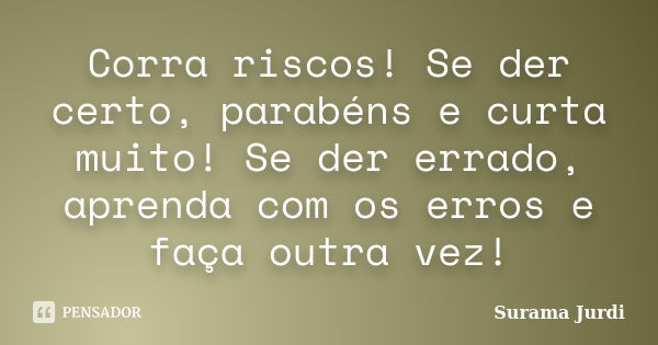 Corra riscos! Se der certo, parabéns e curta muito! Se der errado, aprenda com os erros e faça outra vez!... Frase de Surama Jurdi.