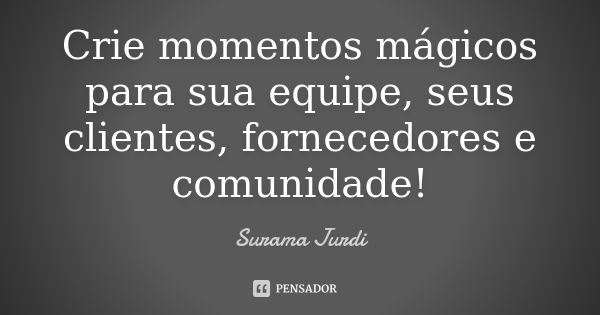 Crie momentos mágicos para sua equipe, seus clientes, fornecedores e comunidade!... Frase de Surama Jurdi.