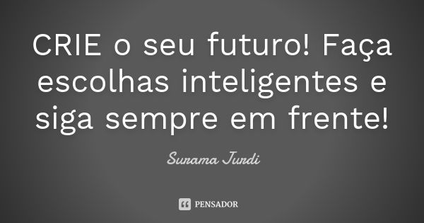 CRIE o seu futuro! Faça escolhas inteligentes e siga sempre em frente!... Frase de Surama Jurdi.