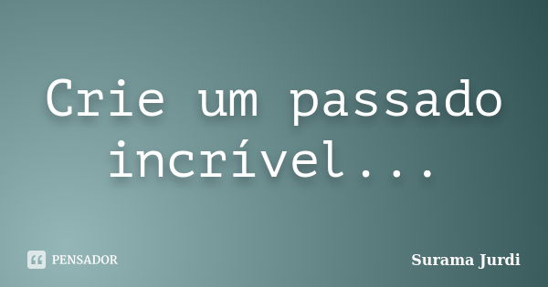 Crie um passado incrível...... Frase de Surama Jurdi.