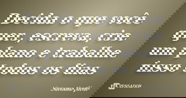 Decida o que você quer, escreva, crie um plano e trabalhe nisso todos os dias... Frase de Surama Jurdi.