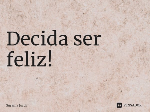 ⁠Decida ser feliz!... Frase de Surama Jurdi.