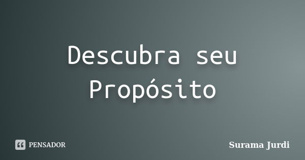 Descubra seu Propósito... Frase de Surama Jurdi.