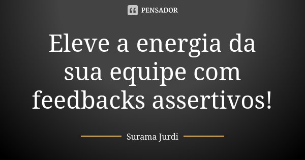 Eleve a energia da sua equipe com feedbacks assertivos!... Frase de Surama Jurdi.