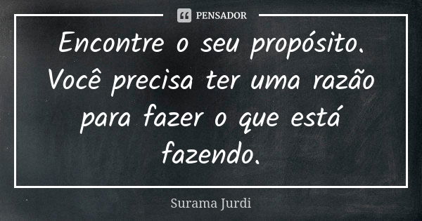 Encontre o seu propósito. Você precisa ter uma razão para fazer o que está fazendo.... Frase de Surama Jurdi.