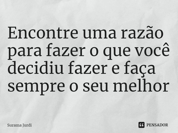 ⁠Encontre uma razão para fazer o que você decidiu fazer e faça sempre o seu melhor... Frase de Surama Jurdi.