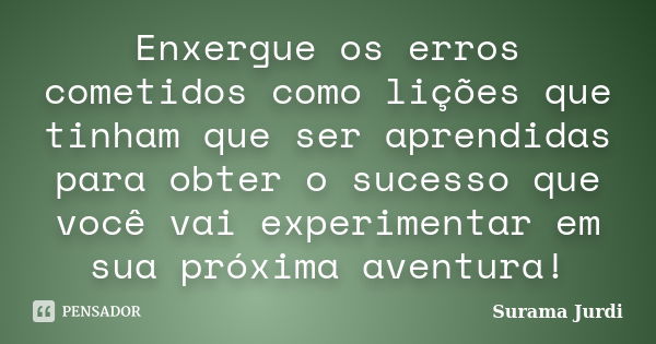 Enxergue os erros cometidos como lições que tinham que ser aprendidas para obter o sucesso que você vai experimentar em sua próxima aventura!... Frase de Surama Jurdi.