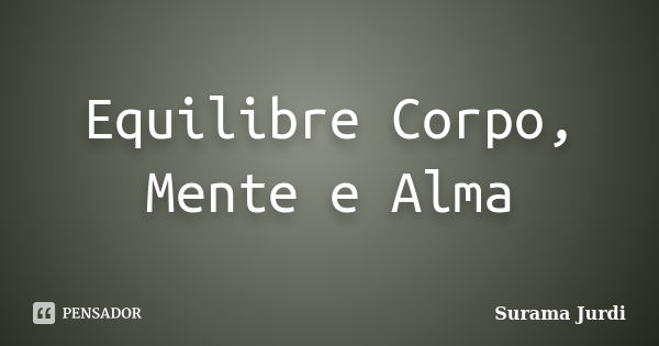 Equilibre Corpo, Mente e Alma... Frase de Surama Jurdi.