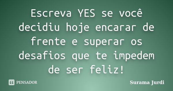 Escreva YES se você decidiu hoje encarar de frente e superar os desafios que te impedem de ser feliz!... Frase de Surama Jurdi.