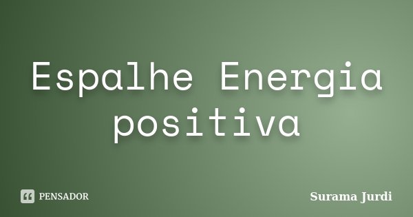 Espalhe Energia positiva... Frase de Surama Jurdi.