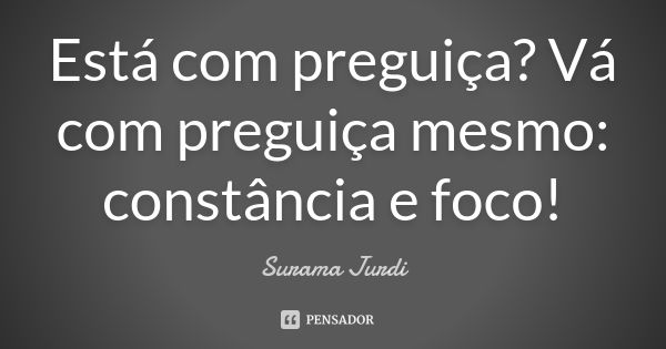 Está com preguiça? Vá com preguiça mesmo: constância e foco!... Frase de Surama Jurdi.