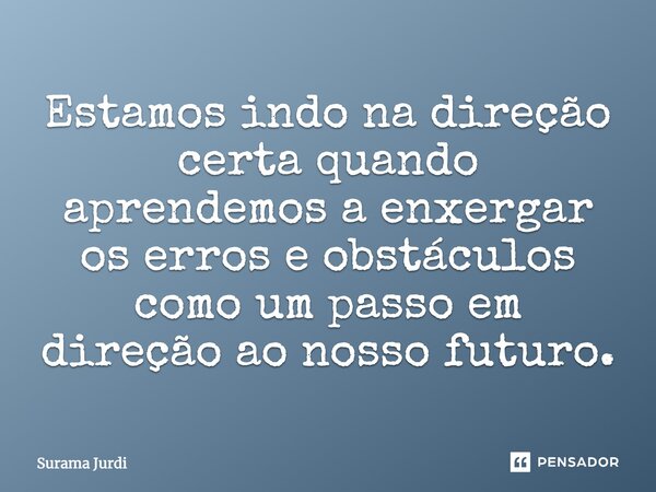⁠Estamos indo na direção certa quando aprendemos a enxergar os erros e obstáculos como um passo em direção ao nosso futuro.... Frase de Surama Jurdi.