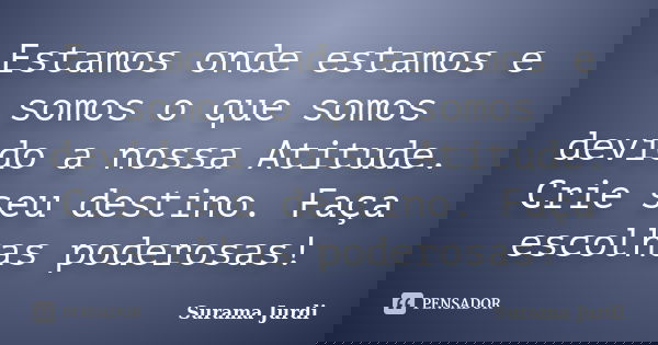Estamos onde estamos e somos o que somos devido a nossa Atitude. Crie seu destino. Faça escolhas poderosas!... Frase de Surama Jurdi.