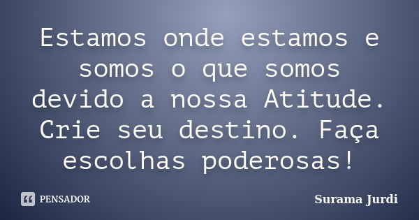 Estamos onde estamos e somos o que somos devido a nossa Atitude. Crie seu destino. Faça escolhas poderosas!... Frase de Surama Jurdi.