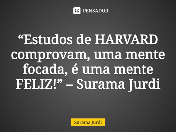 “Estudos de HARVARD comprovam, uma mente focada, é uma mente FELIZ!” – Surama Jurdi... Frase de Surama Jurdi.