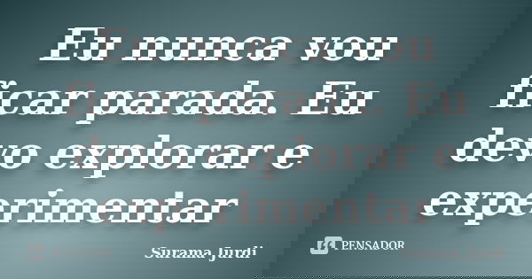 Eu nunca vou ficar parada. Eu devo explorar e experimentar... Frase de Surama Jurdi.
