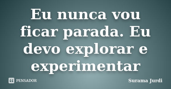 Eu nunca vou ficar parada. Eu devo explorar e experimentar... Frase de Surama Jurdi.