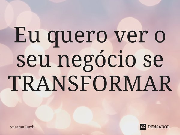 ⁠Eu quero ver o seu negócio se TRANSFORMAR... Frase de Surama Jurdi.