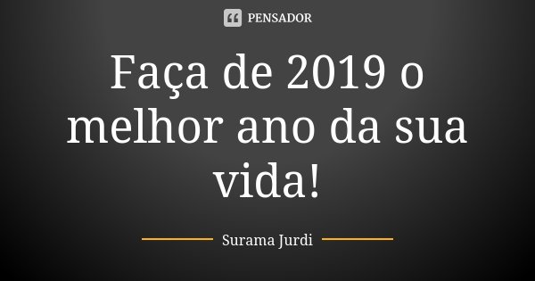 Faça de 2019 o melhor ano da sua vida!... Frase de Surama Jurdi.