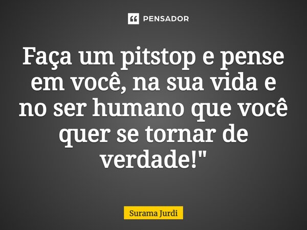 ⁠Faça um pitstop e pense em você, na sua vida e no ser humano que você quer se tornar de verdade!"... Frase de Surama Jurdi.