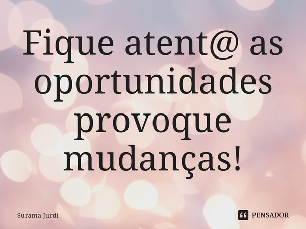 ⁠Fique atent@ as oportunidades provoque mudanças!... Frase de Surama Jurdi.