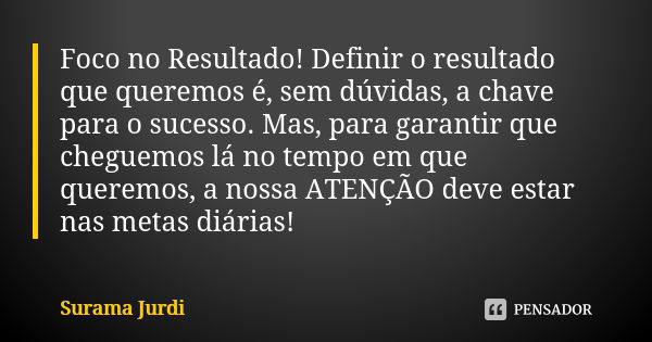 Foco no Resultado! Definir o resultado que queremos é, sem dúvidas, a chave para o sucesso. Mas, para garantir que cheguemos lá no tempo em que queremos, a noss... Frase de Surama Jurdi.