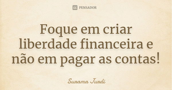 Foque em criar liberdade financeira e não em pagar as contas!... Frase de Surama Jurdi.