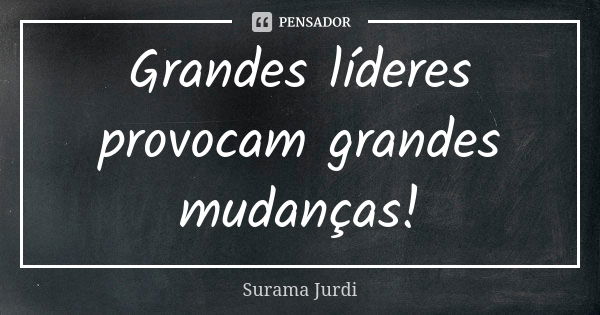 Grandes líderes provocam grandes mudanças!... Frase de Surama Jurdi.