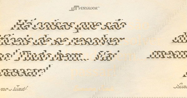 Há coisas que são difíceis de se resolver mesmo! Tudo bem... Vai passar!... Frase de Surama Jurdi.
