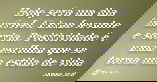 Hoje será um dia incrível. Entao levante e sorria. Positividade é uma escolha que se torna um estilo de vida... Frase de Surama Jurdi.