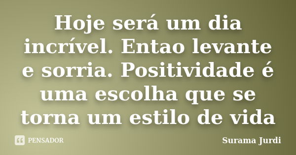 Hoje será um dia incrível. Entao levante e sorria. Positividade é uma escolha que se torna um estilo de vida... Frase de Surama Jurdi.