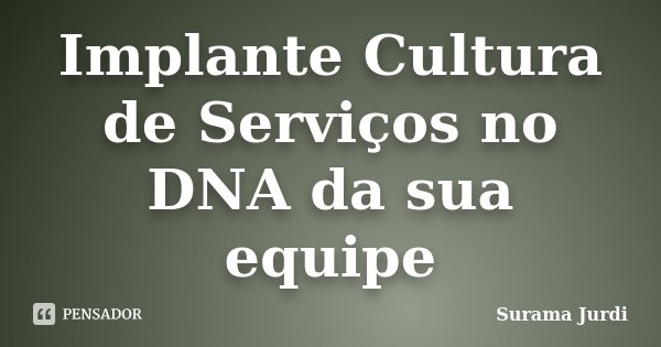 Implante Cultura de Serviços no DNA da sua equipe... Frase de Surama Jurdi.