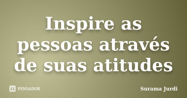 Inspire as pessoas através de suas atitudes... Frase de Surama Jurdi.