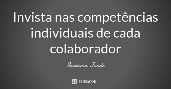 Invista nas competências individuais de cada colaborador... Frase de Surama Jurdi.