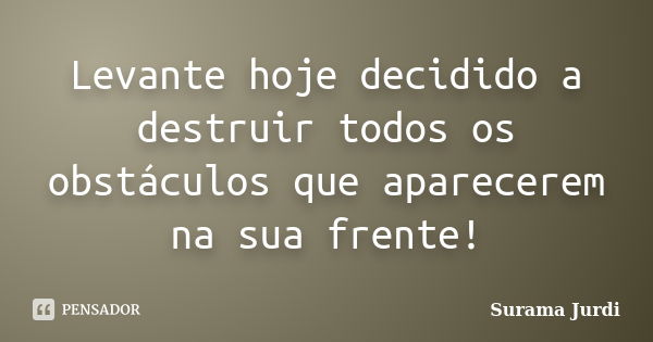 Levante hoje decidido a destruir todos os obstáculos que aparecerem na sua frente!... Frase de Surama Jurdi.