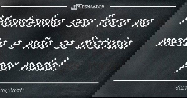 Mantenha seu foco na meta e não se distraia por nada!... Frase de Surama Jurdi.