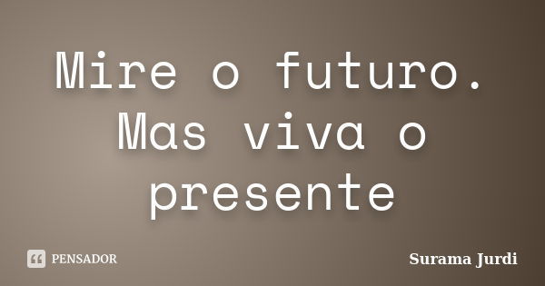 Mire o futuro. Mas viva o presente... Frase de Surama Jurdi.