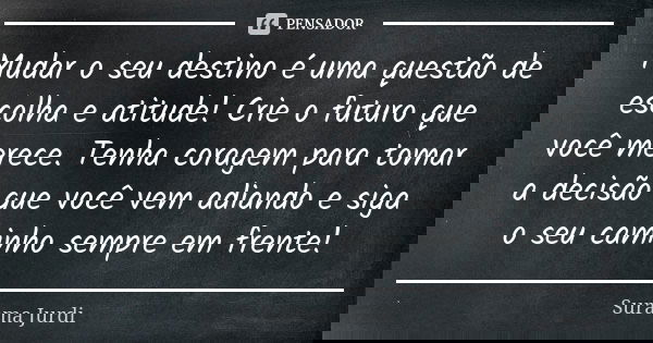 Mudar o seu destino é uma questão de escolha e atitude! Crie o futuro que você merece. Tenha coragem para tomar a decisão que você vem adiando e siga o seu cami... Frase de Surama Jurdi.