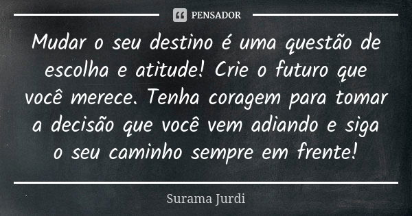 Mudar o seu destino é uma questão de escolha e atitude! Crie o futuro que você merece. Tenha coragem para tomar a decisão que você vem adiando e siga o seu cami... Frase de Surama Jurdi.