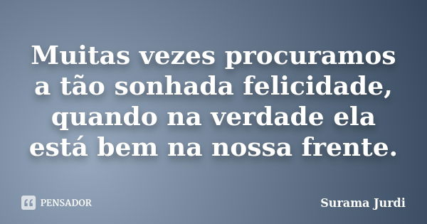 Muitas vezes procuramos a tão sonhada felicidade, quando na verdade ela está bem na nossa frente.... Frase de Surama Jurdi.