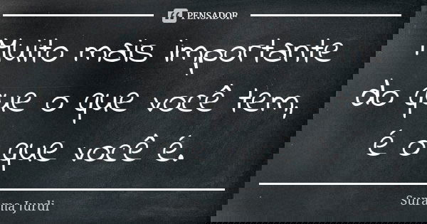 Muito mais importante do que o que você tem, é o que você é.... Frase de Surama Jurdi.