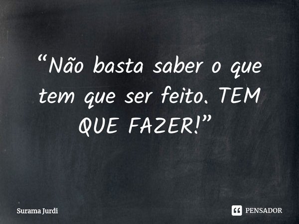 “Não basta saber o que tem que ser feito. TEM QUE FAZER!” ⁠... Frase de Surama Jurdi.