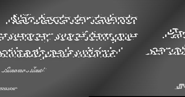Não basta ter talento. Para vencer, você tem que ser obstinado pela vitória!... Frase de Surama Jurdi.